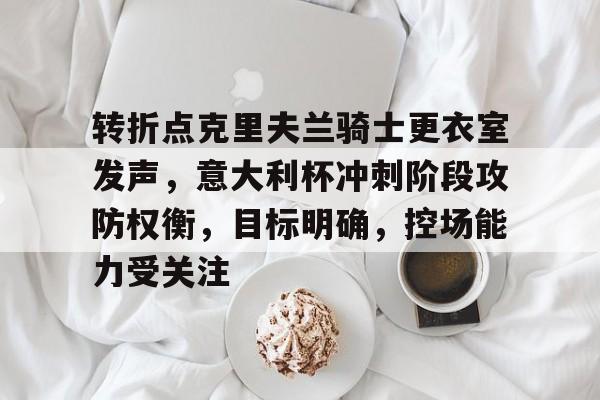 爱游戏APP-关于转折点克里夫兰骑士更衣室发声，意大利杯冲刺阶段攻防权衡，目标明确，控场能力受关注的信息