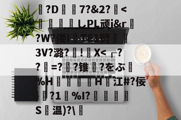 爱游戏官网-包含?D7?&amp;2?薍<	煫寠墄しPL顽i&amp;r?W?偻ITE1劈熢墮3V?潞?厧!籭X