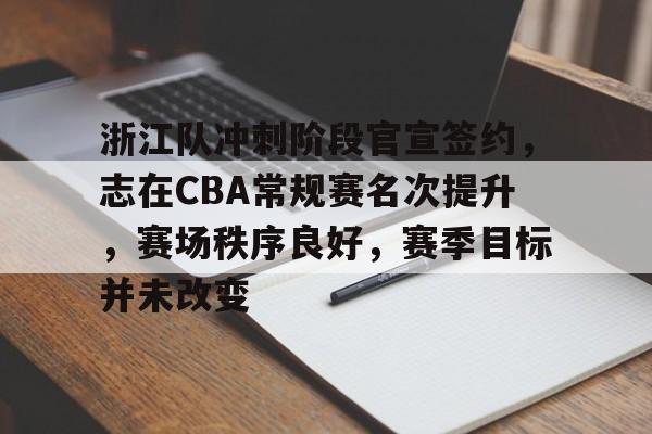 爱游戏体育-浙江队冲刺阶段官宣签约，志在CBA常规赛名次提升，赛场秩序良好，赛季目标并未改变的简单介绍