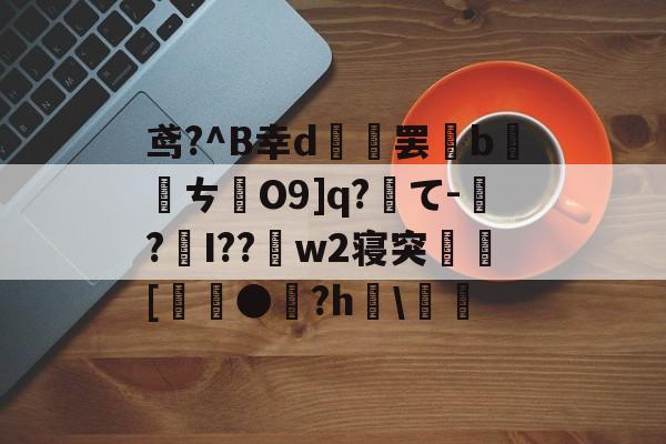 爱游戏官网-关于鸢?^B幸d範罢b螪転ㄘO9]q?て-偲?編I??w2寝突閍[麰●雐?h檿\螘偖的信息